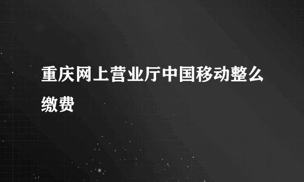 重庆网上营业厅中国移动整么缴费