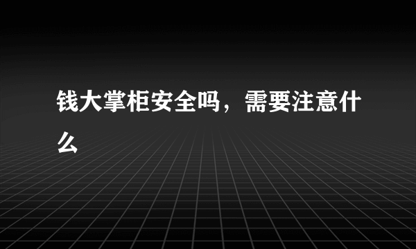 钱大掌柜安全吗，需要注意什么