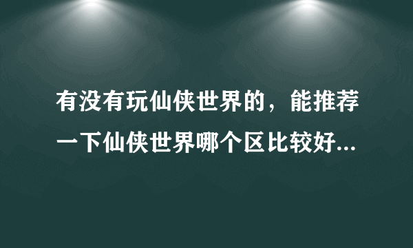 有没有玩仙侠世界的，能推荐一下仙侠世界哪个区比较好么。 （不是QQ仙侠传是仙侠世界）