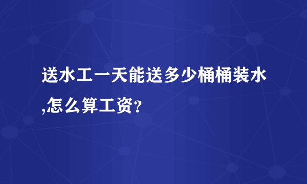 送水工一天能送多少桶桶装水,怎么算工资？