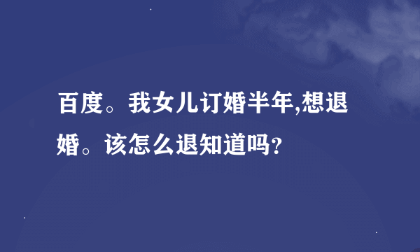 百度。我女儿订婚半年,想退婚。该怎么退知道吗？