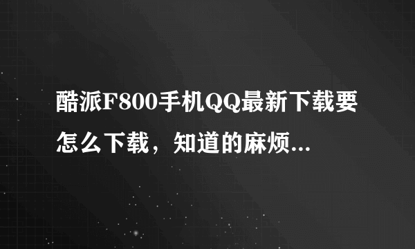 酷派F800手机QQ最新下载要怎么下载，知道的麻烦你告诉我详细步骤谢谢