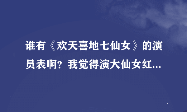 谁有《欢天喜地七仙女》的演员表啊？我觉得演大仙女红儿的好漂亮啊！谢谢了！