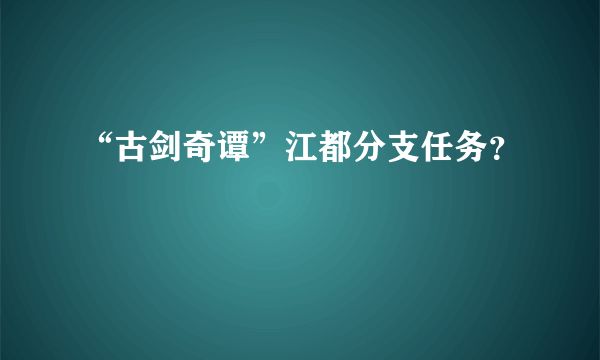 “古剑奇谭”江都分支任务？