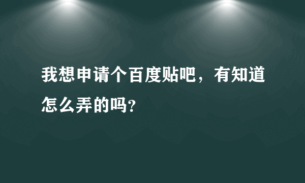 我想申请个百度贴吧，有知道怎么弄的吗？