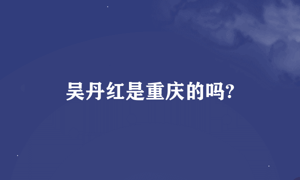 吴丹红是重庆的吗?