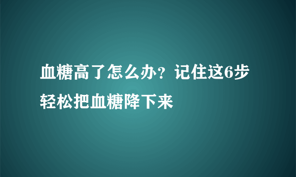 血糖高了怎么办？记住这6步轻松把血糖降下来