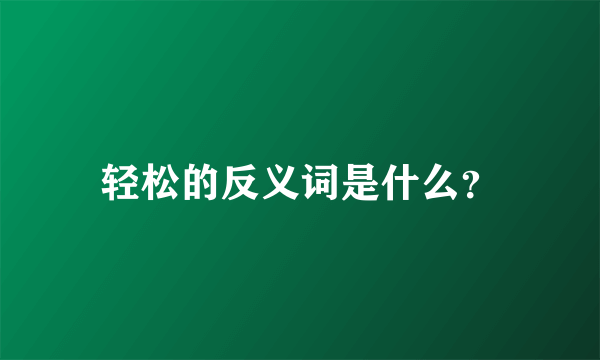 轻松的反义词是什么？