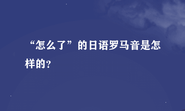 “怎么了”的日语罗马音是怎样的？