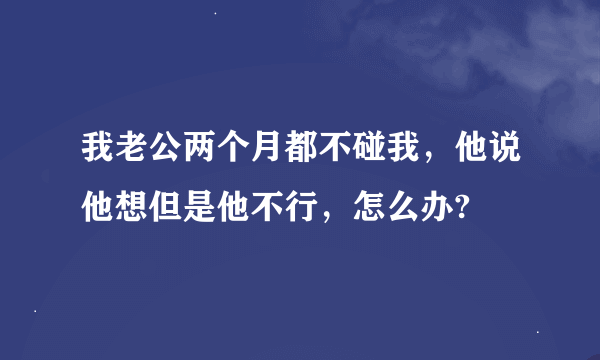 我老公两个月都不碰我，他说他想但是他不行，怎么办?