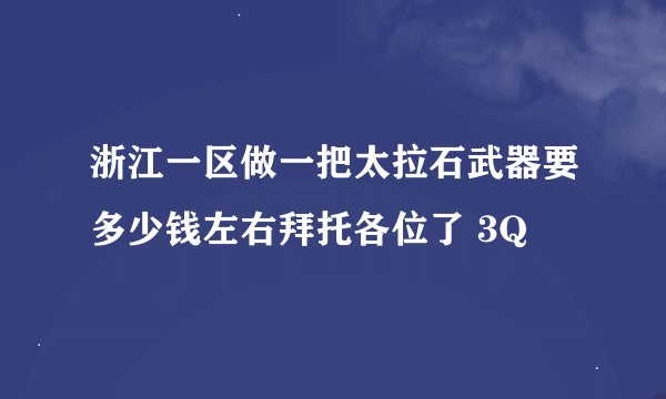 浙江一区做一把太拉石武器要多少钱左右拜托各位了 3Q