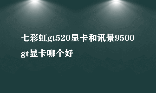 七彩虹gt520显卡和讯景9500gt显卡哪个好