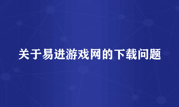 关于易进游戏网的下载问题