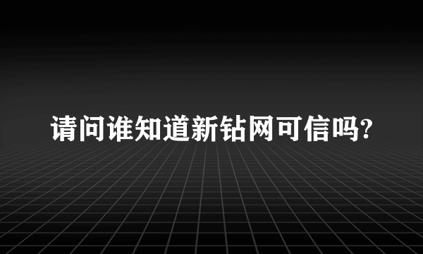 请问谁知道新钻网可信吗?