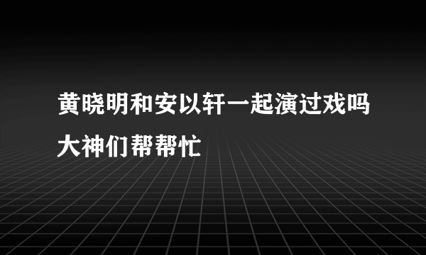 黄晓明和安以轩一起演过戏吗大神们帮帮忙