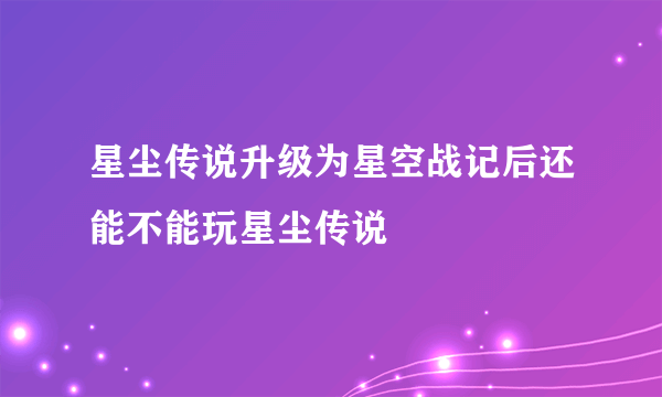 星尘传说升级为星空战记后还能不能玩星尘传说