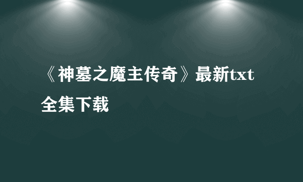 《神墓之魔主传奇》最新txt全集下载