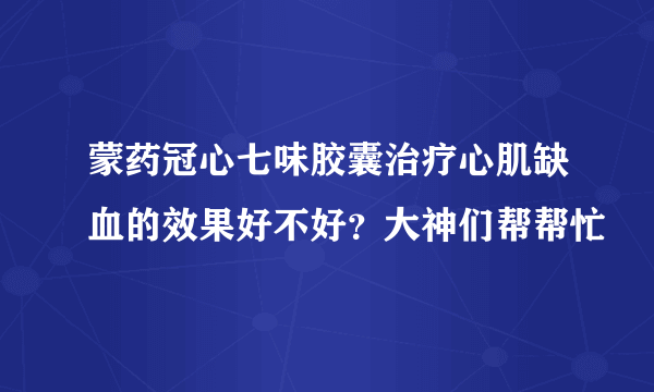 蒙药冠心七味胶囊治疗心肌缺血的效果好不好？大神们帮帮忙