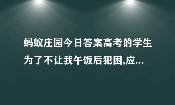 蚂蚁庄园今日答案高考的学生为了不让我午饭后犯困,应该吃什么？