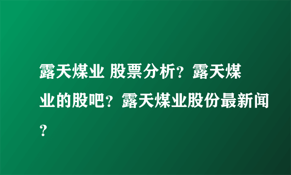 露天煤业 股票分析？露天煤业的股吧？露天煤业股份最新闻？