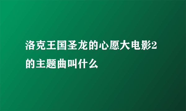 洛克王国圣龙的心愿大电影2的主题曲叫什么