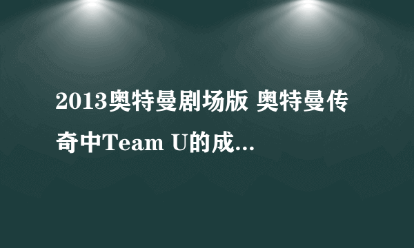 2013奥特曼剧场版 奥特曼传奇中Team U的成员以及她们在剧中的身份。