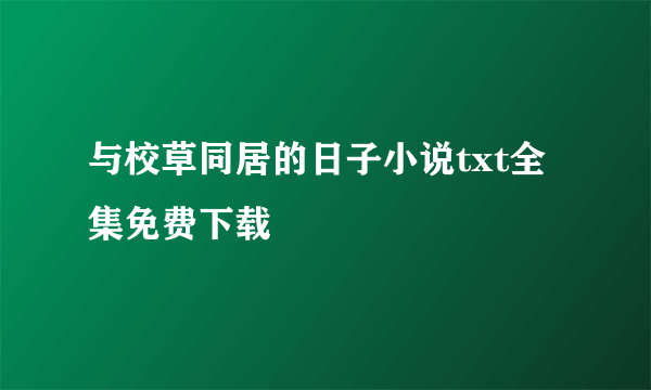 与校草同居的日子小说txt全集免费下载