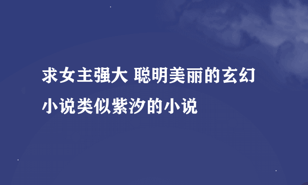 求女主强大 聪明美丽的玄幻小说类似紫汐的小说