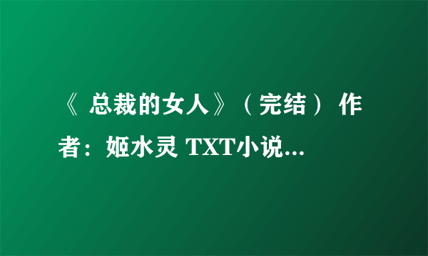 《 总裁的女人》（完结） 作者：姬水灵 TXT小说下载 地址