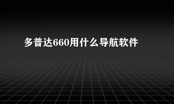 多普达660用什么导航软件