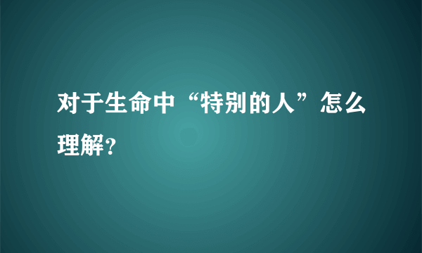 对于生命中“特别的人”怎么理解？