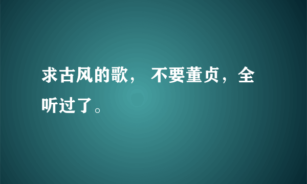 求古风的歌， 不要董贞，全听过了。