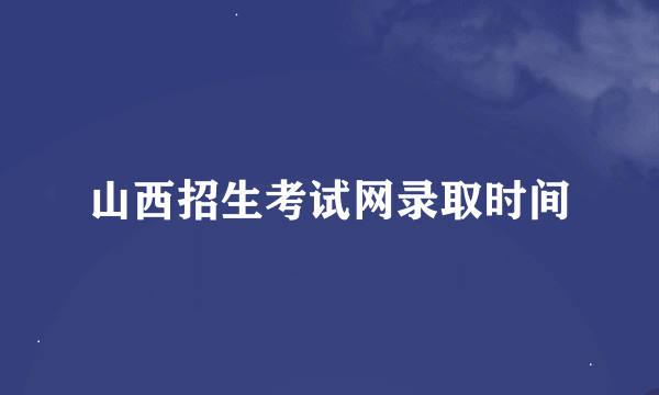 山西招生考试网录取时间