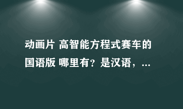 动画片 高智能方程式赛车的国语版 哪里有？是汉语，中国人的普通话，请不要弄错了，哪里有，谢谢