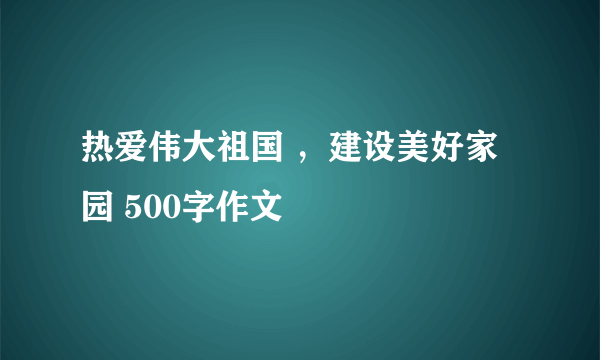 热爱伟大祖国 ，建设美好家园 500字作文