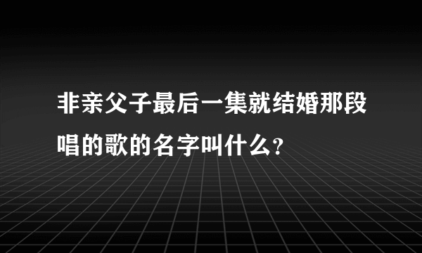 非亲父子最后一集就结婚那段唱的歌的名字叫什么？