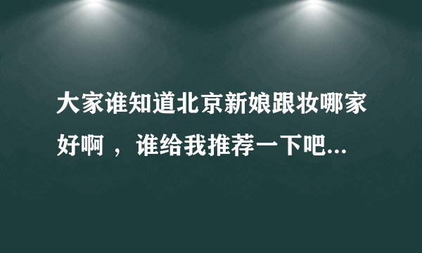 大家谁知道北京新娘跟妆哪家好啊 ，谁给我推荐一下吧 我现在想起找一家