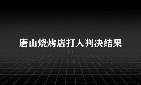 唐山烧烤店打人判决结果