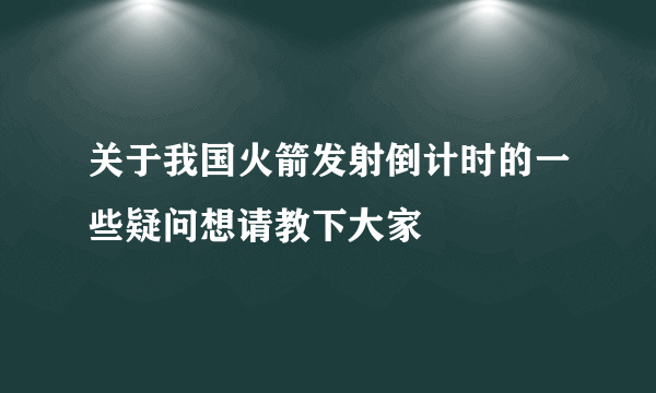 关于我国火箭发射倒计时的一些疑问想请教下大家