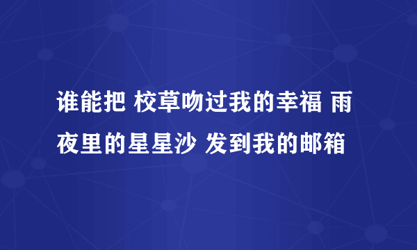 谁能把 校草吻过我的幸福 雨夜里的星星沙 发到我的邮箱