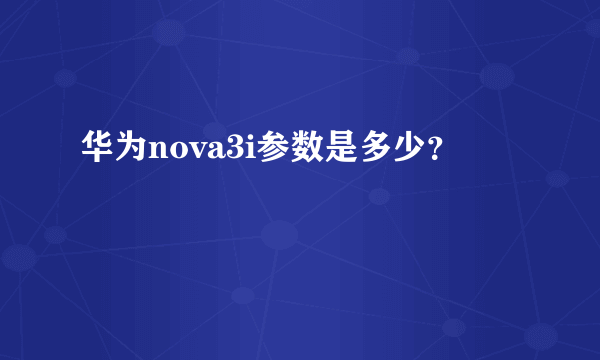 华为nova3i参数是多少？