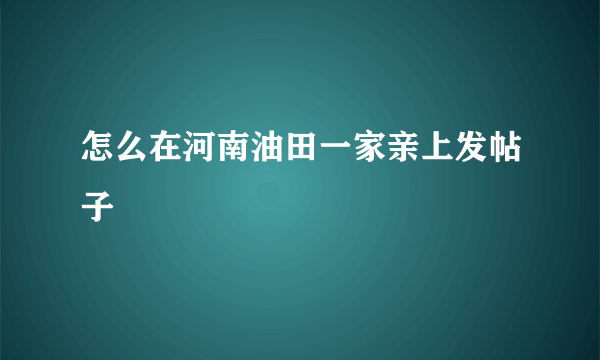 怎么在河南油田一家亲上发帖子