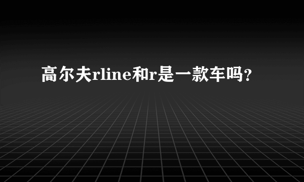 高尔夫rline和r是一款车吗？