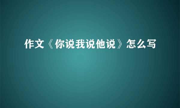 作文《你说我说他说》怎么写