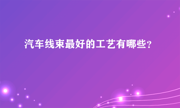 汽车线束最好的工艺有哪些？