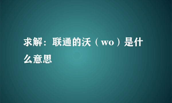 求解：联通的沃（wo）是什么意思