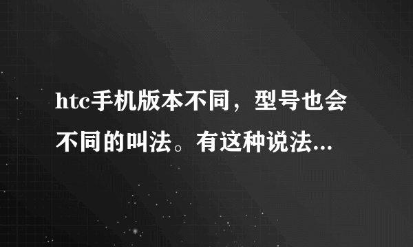 htc手机版本不同，型号也会不同的叫法。有这种说法吗？我买的是G21，可收到后查到的是HTC灵感XE（z715e).