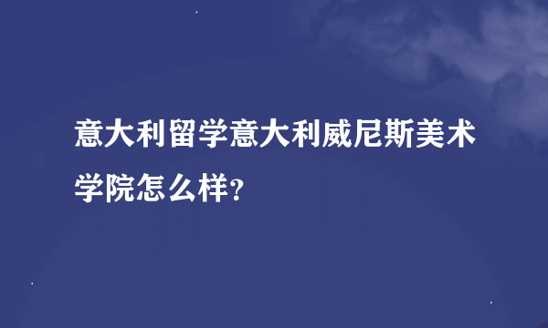 意大利留学意大利威尼斯美术学院怎么样？