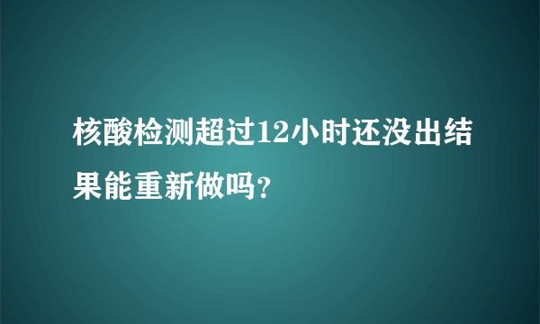 核酸检测超过12小时还没出结果能重新做吗？