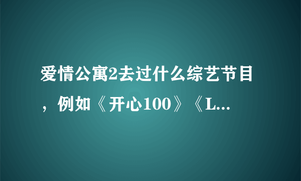 爱情公寓2去过什么综艺节目，例如《开心100》《LADT 顶呱呱》等。